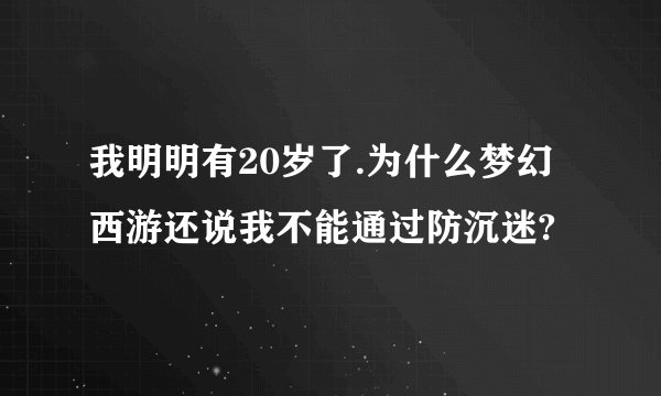 我明明有20岁了.为什么梦幻西游还说我不能通过防沉迷?