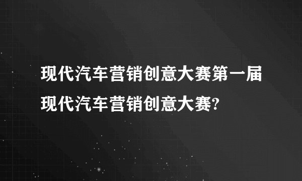 现代汽车营销创意大赛第一届现代汽车营销创意大赛?