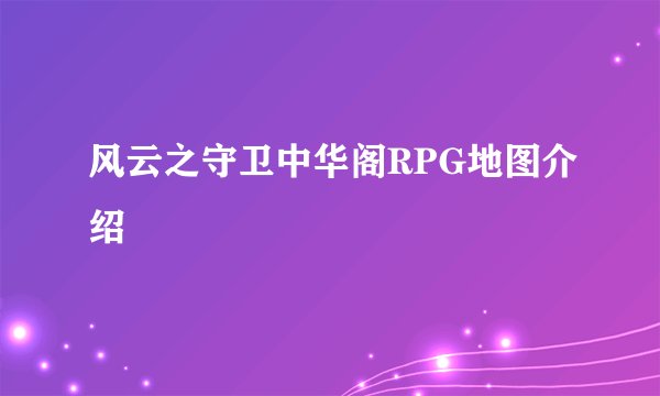 风云之守卫中华阁RPG地图介绍