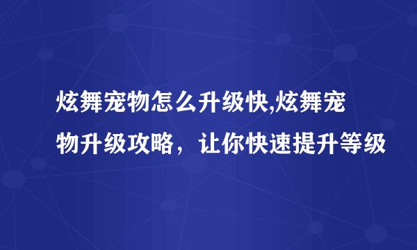 炫舞宠物怎么升级快,炫舞宠物升级攻略，让你快速提升等级