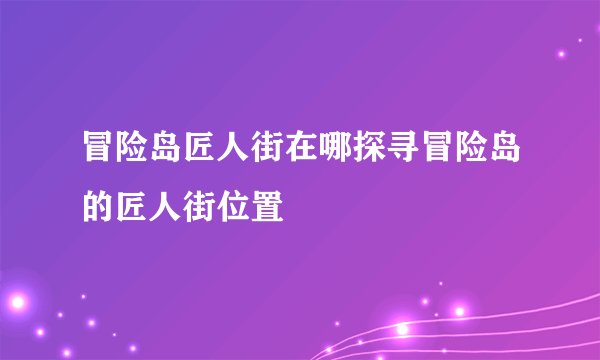 冒险岛匠人街在哪探寻冒险岛的匠人街位置