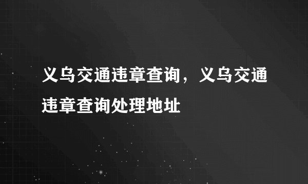 义乌交通违章查询，义乌交通违章查询处理地址
