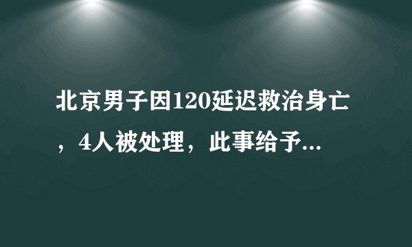 北京男子因120延迟救治身亡，4人被处理，此事给予了哪些警示？