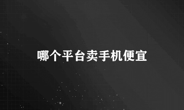 哪个平台卖手机便宜