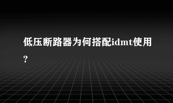 低压断路器为何搭配idmt使用?