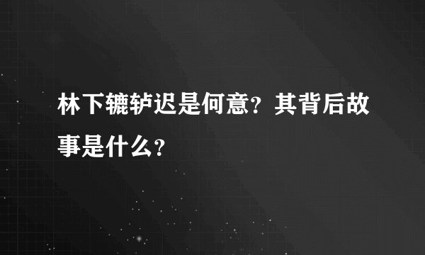 林下辘轳迟是何意？其背后故事是什么？