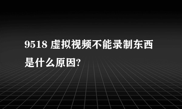 9518 虚拟视频不能录制东西是什么原因?