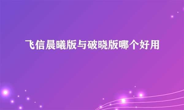 飞信晨曦版与破晓版哪个好用