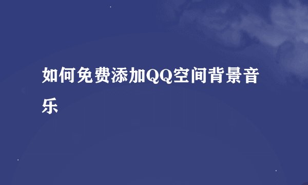 如何免费添加QQ空间背景音乐