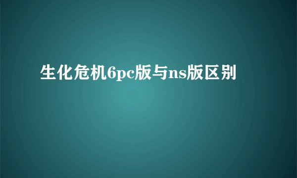 生化危机6pc版与ns版区别