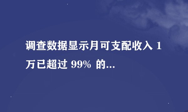 调查数据显示月可支配收入 1 万已超过 99% 的人，具体情况如何？你的月薪有多少？