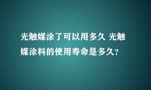 光触媒涂了可以用多久 光触媒涂料的使用寿命是多久？