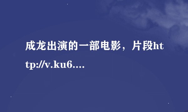 成龙出演的一部电影，片段http://v.ku6.com/show/bKxQldotBnRyqPM8.html 全名叫什么？