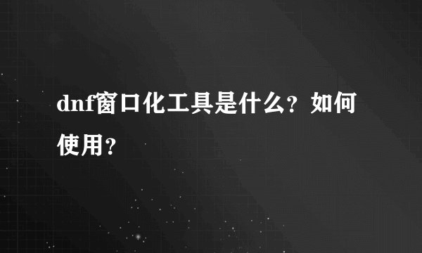 dnf窗口化工具是什么?如何使用?