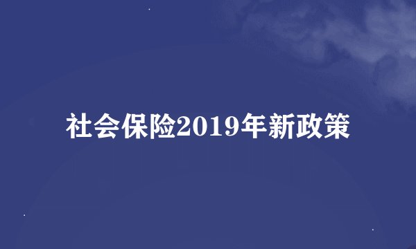 社会保险2019年新政策
