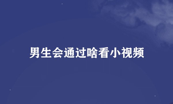 男生会通过啥看小视频