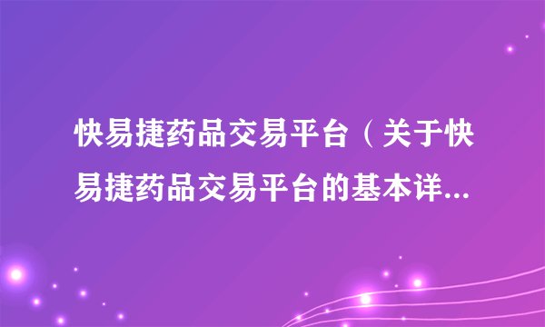 快易捷药品交易平台（关于快易捷药品交易平台的基本详情介绍）