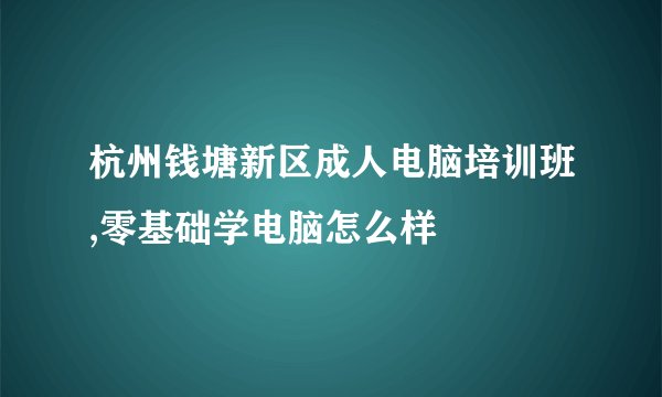 杭州钱塘新区成人电脑培训班,零基础学电脑怎么样