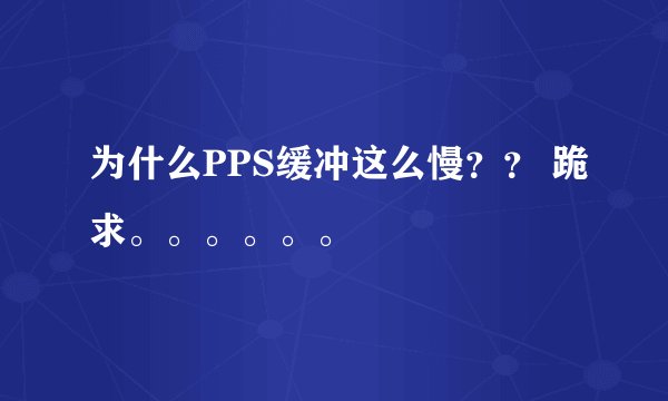 为什么PPS缓冲这么慢?? 跪求。。。。。。