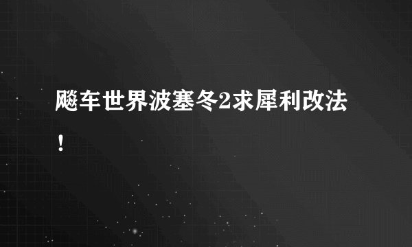 飚车世界波塞冬2求犀利改法！