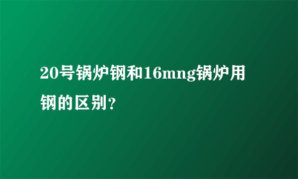 20号锅炉钢和16mng锅炉用钢的区别？
