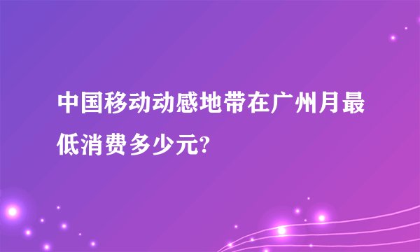 中国移动动感地带在广州月最低消费多少元?