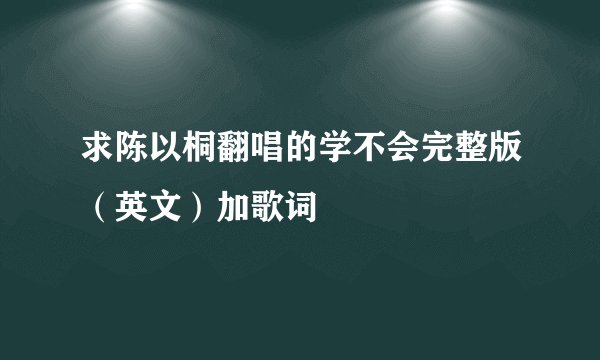 求陈以桐翻唱的学不会完整版（英文）加歌词