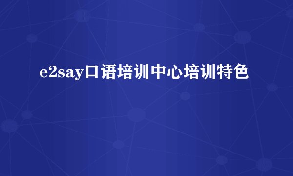 e2say口语培训中心培训特色