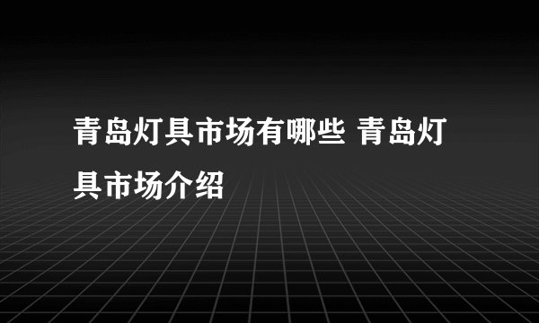 青岛灯具市场有哪些 青岛灯具市场介绍