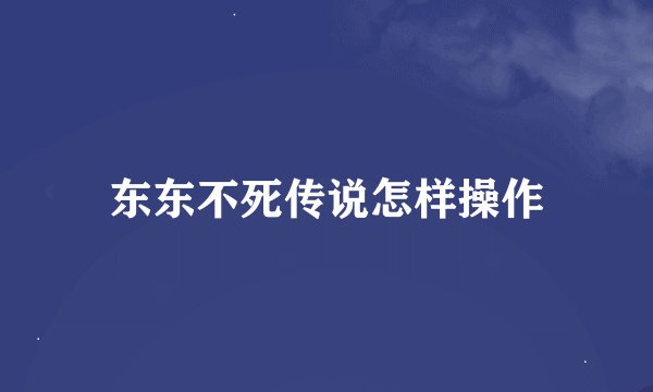 东东不死传说怎样操作