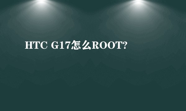 HTC G17怎么ROOT?