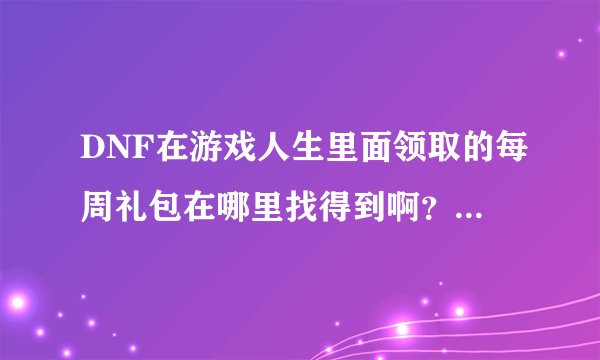DNF在游戏人生里面领取的每周礼包在哪里找得到啊？刚才领了，网页卡关掉了没记下CD