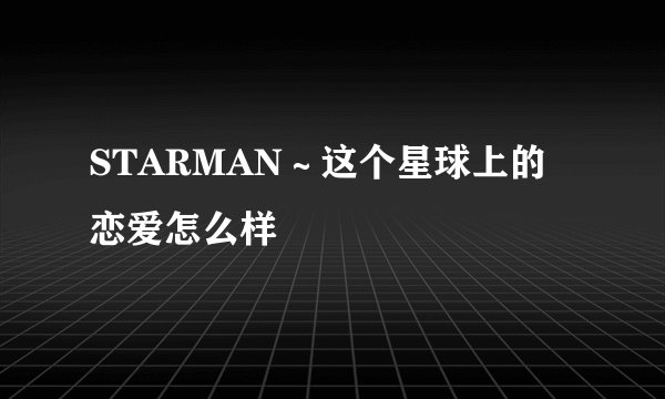 STARMAN～这个星球上的恋爱怎么样