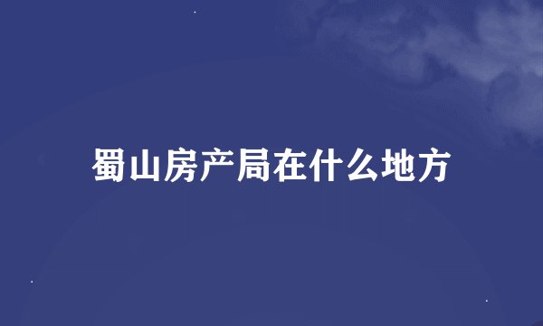 蜀山房产局在什么地方