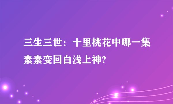 三生三世：十里桃花中哪一集素素变回白浅上神?