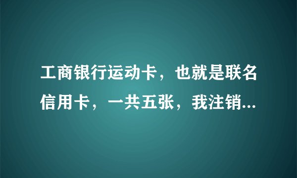 工商银行运动卡，也就是联名信用卡，一共五张，我注销了一张，是否还需注销其他的才算完全注销了？