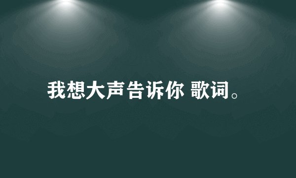 我想大声告诉你 歌词。