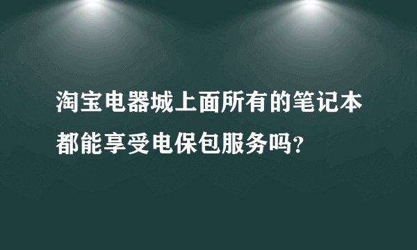 淘宝电器城上面所有的笔记本都能享受电保包服务吗？