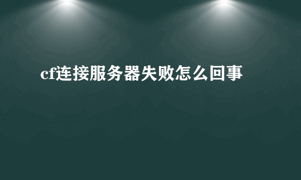 cf连接服务器失败怎么回事
