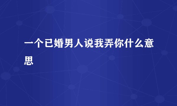 一个已婚男人说我弄你什么意思