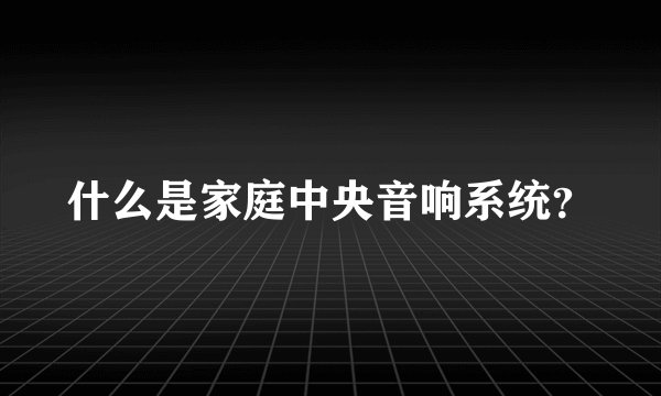 什么是家庭中央音响系统？