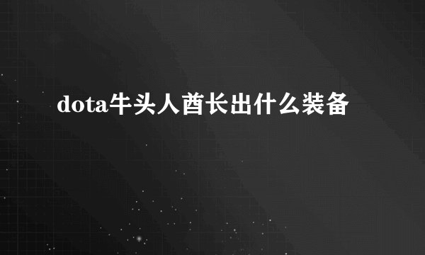 dota牛头人酋长出什么装备