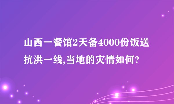 山西一餐馆2天备4000份饭送抗洪一线,当地的灾情如何?