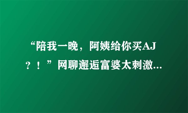 “陪我一晚，阿姨给你买AJ？！”网聊邂逅富婆太刺激了！聊天记录你们感受下…