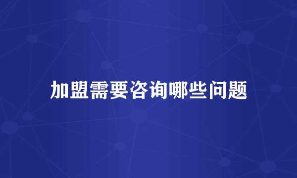 加盟需要咨询哪些问题