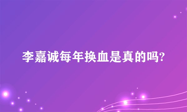 李嘉诚每年换血是真的吗?