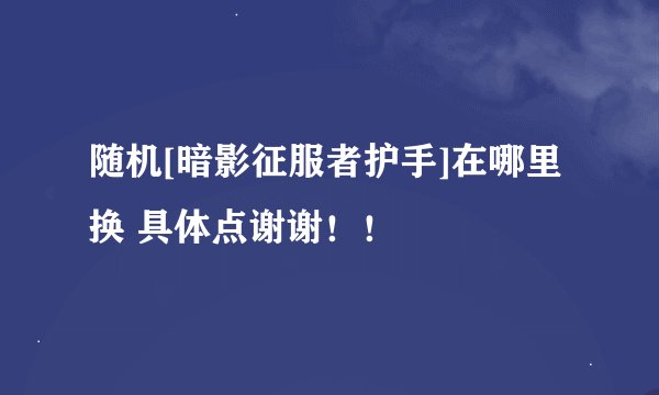 随机[暗影征服者护手]在哪里换 具体点谢谢！！