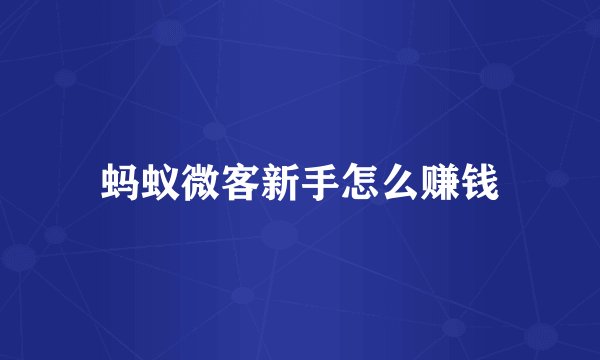 蚂蚁微客新手怎么赚钱