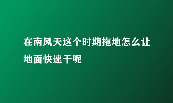 在南风天这个时期拖地怎么让地面快速干呢