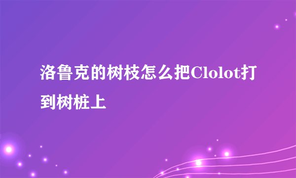 洛鲁克的树枝怎么把Clolot打到树桩上